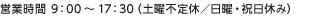 営業時間：平日9時から17時半 土曜不定休・日曜祝日休み